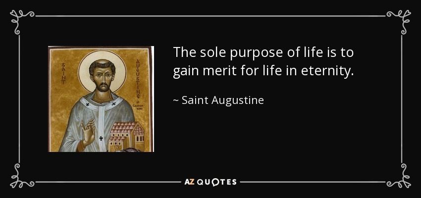 The sole purpose of life is to gain merit for life in eternity. - Saint Augustine