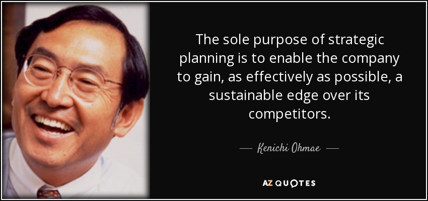 The sole purpose of strategic planning is to enable the company to gain, as effectively as possible, a sustainable edge over its competitors. - Kenichi Ohmae