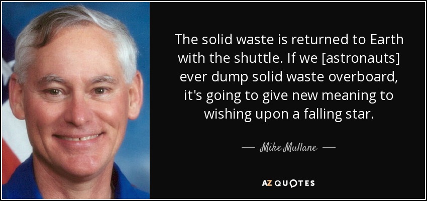 The solid waste is returned to Earth with the shuttle. If we [astronauts] ever dump solid waste overboard, it's going to give new meaning to wishing upon a falling star. - Mike Mullane