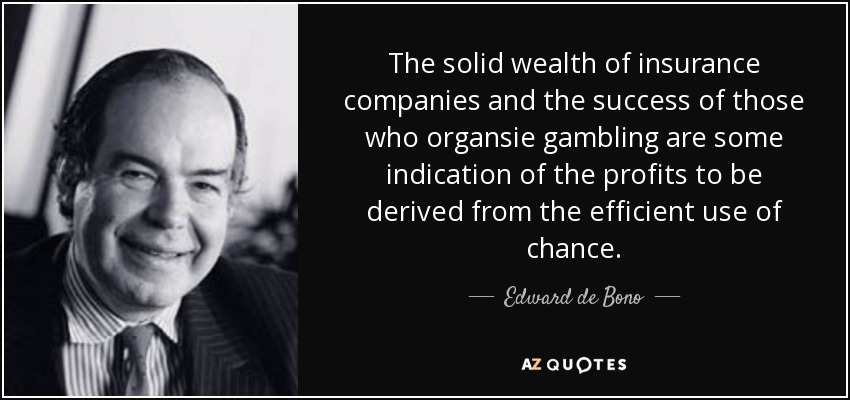 The solid wealth of insurance companies and the success of those who organsie gambling are some indication of the profits to be derived from the efficient use of chance. - Edward de Bono