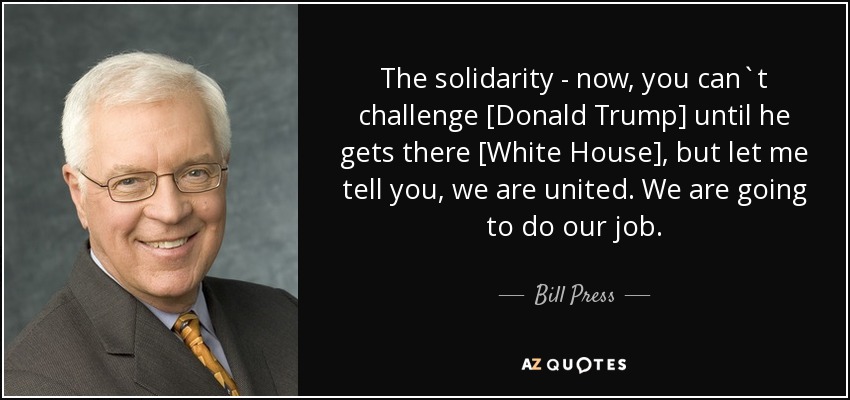 The solidarity - now, you can`t challenge [Donald Trump] until he gets there [White House], but let me tell you, we are united. We are going to do our job. - Bill Press