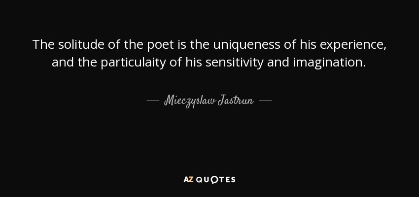 The solitude of the poet is the uniqueness of his experience, and the particulaity of his sensitivity and imagination. - Mieczyslaw Jastrun