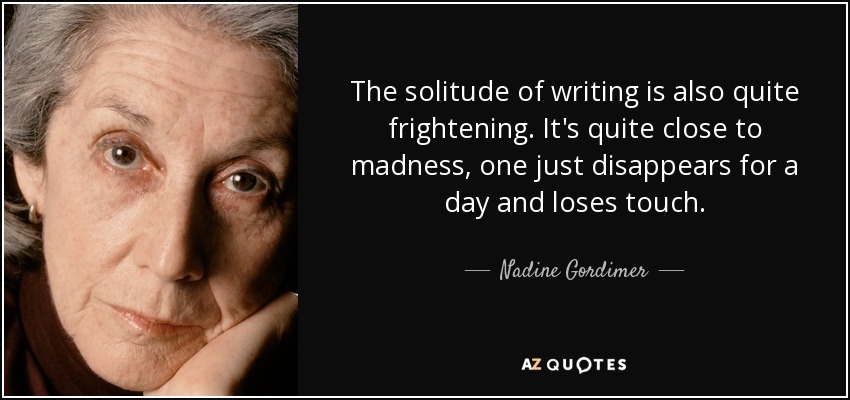 The solitude of writing is also quite frightening. It's quite close to madness, one just disappears for a day and loses touch. - Nadine Gordimer