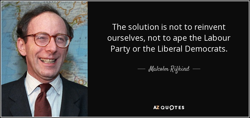 The solution is not to reinvent ourselves, not to ape the Labour Party or the Liberal Democrats. - Malcolm Rifkind