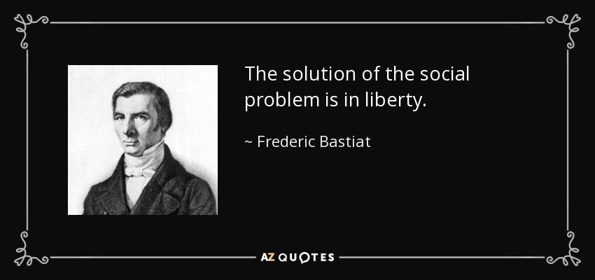 The solution of the social problem is in liberty. - Frederic Bastiat