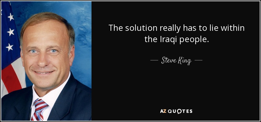 The solution really has to lie within the Iraqi people. - Steve King