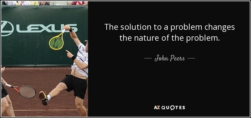 The solution to a problem changes the nature of the problem. - John Peers