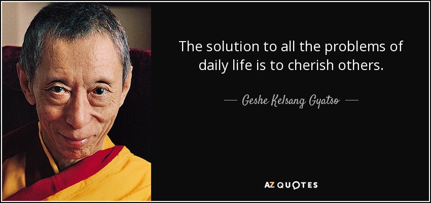 The solution to all the problems of daily life is to cherish others. - Geshe Kelsang Gyatso