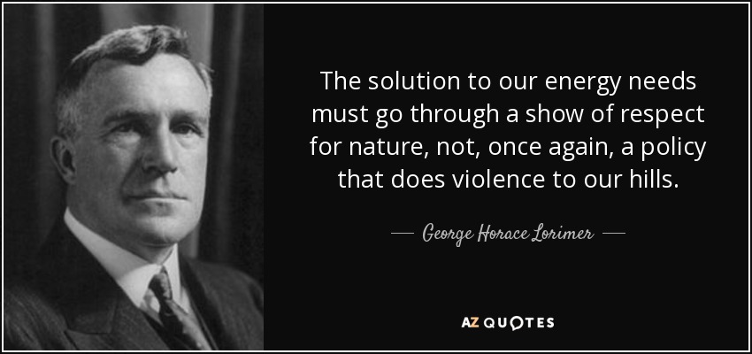 The solution to our energy needs must go through a show of respect for nature, not, once again, a policy that does violence to our hills. - George Horace Lorimer