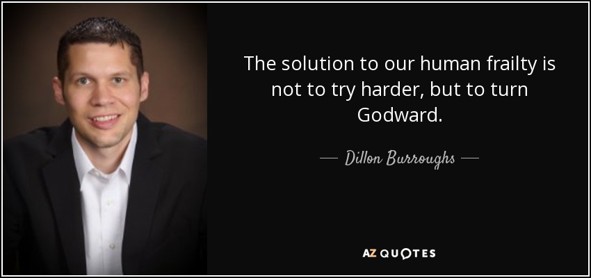 The solution to our human frailty is not to try harder, but to turn Godward. - Dillon Burroughs