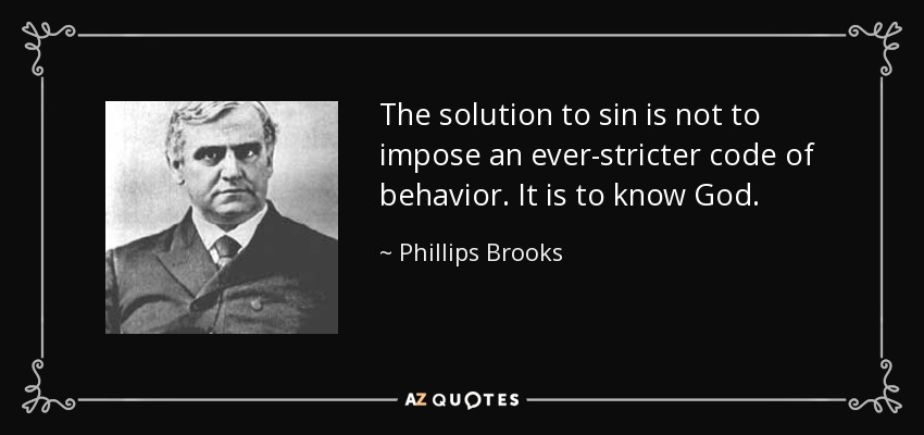 The solution to sin is not to impose an ever-stricter code of behavior. It is to know God. - Phillips Brooks