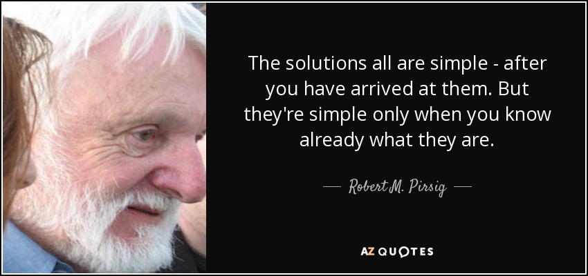 The solutions all are simple - after you have arrived at them. But they're simple only when you know already what they are. - Robert M. Pirsig