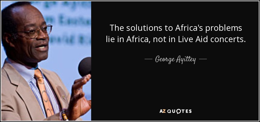 The solutions to Africa's problems lie in Africa, not in Live Aid concerts. - George Ayittey