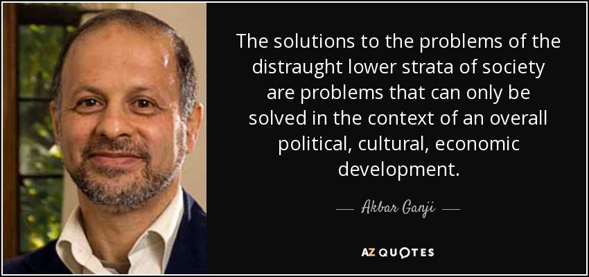 The solutions to the problems of the distraught lower strata of society are problems that can only be solved in the context of an overall political, cultural, economic development. - Akbar Ganji