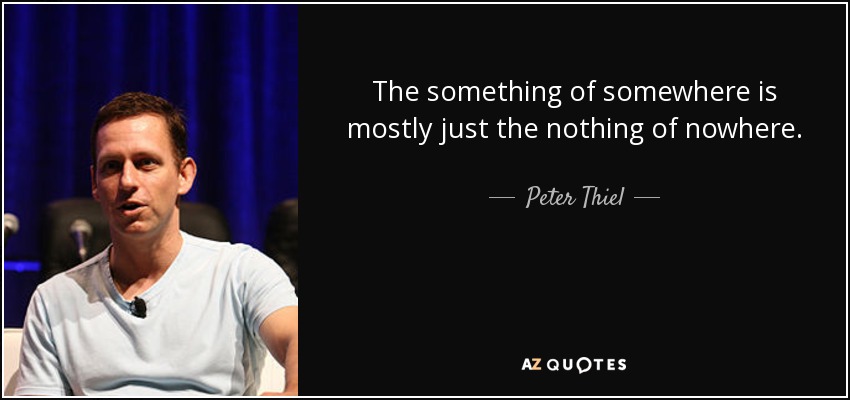 The something of somewhere is mostly just the nothing of nowhere. - Peter Thiel