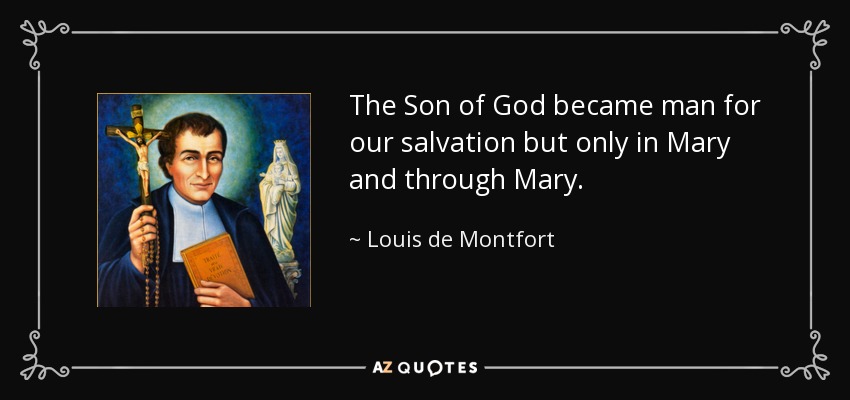 The Son of God became man for our salvation but only in Mary and through Mary. - Louis de Montfort