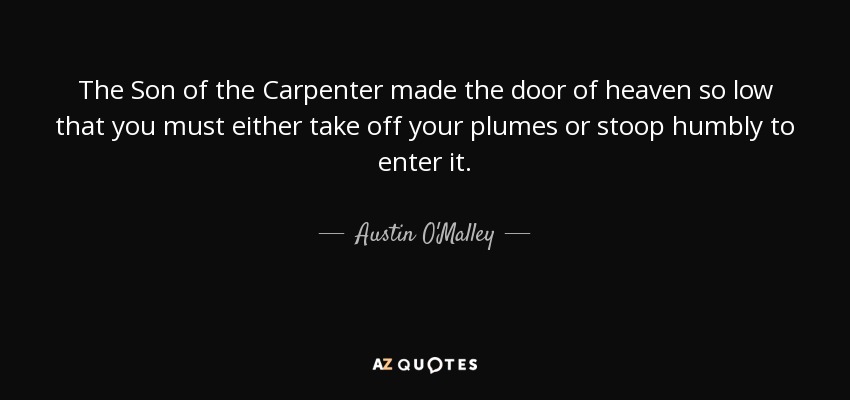 The Son of the Carpenter made the door of heaven so low that you must either take off your plumes or stoop humbly to enter it. - Austin O'Malley