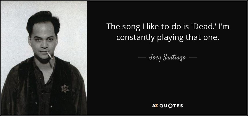 The song I like to do is 'Dead.' I'm constantly playing that one. - Joey Santiago