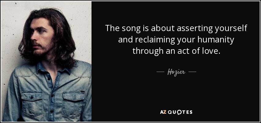 The song is about asserting yourself and reclaiming your humanity through an act of love. - Hozier