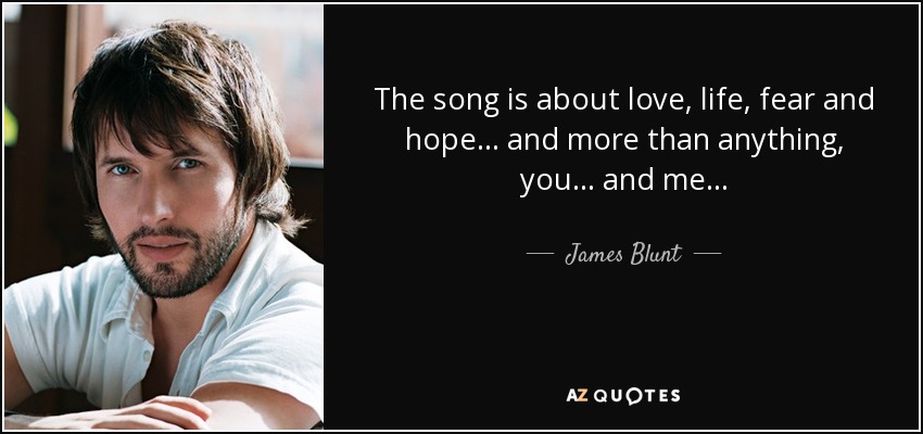 The song is about love, life, fear and hope... and more than anything, you... and me... - James Blunt