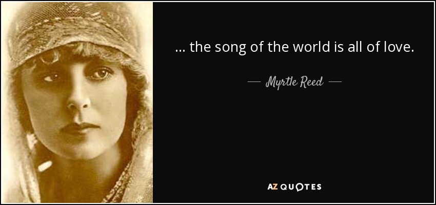 ... the song of the world is all of love. - Myrtle Reed