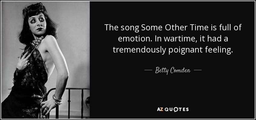 The song Some Other Time is full of emotion. In wartime, it had a tremendously poignant feeling. - Betty Comden