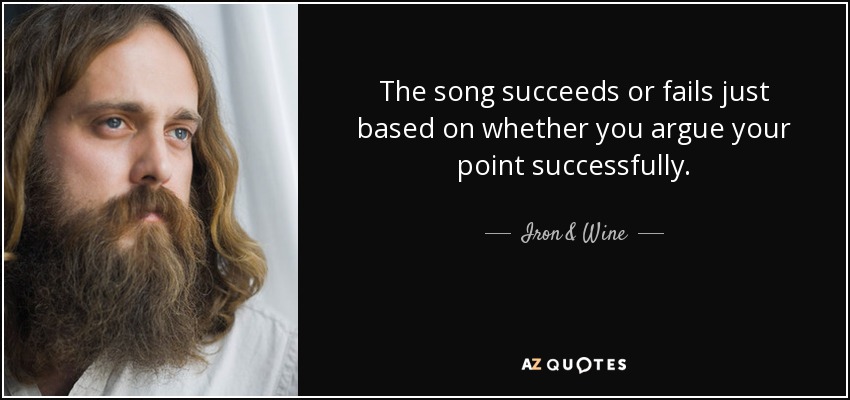 The song succeeds or fails just based on whether you argue your point successfully. - Iron & Wine