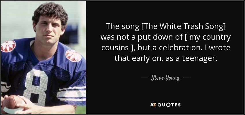 The song [The White Trash Song] was not a put down of [ my country cousins ], but a celebration. I wrote that early on, as a teenager. - Steve Young