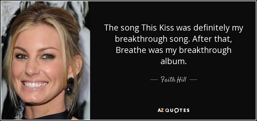 The song This Kiss was definitely my breakthrough song. After that, Breathe was my breakthrough album. - Faith Hill