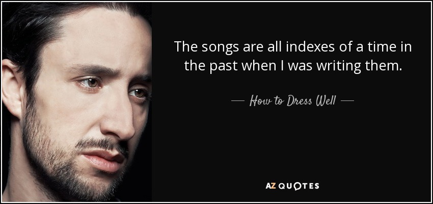 The songs are all indexes of a time in the past when I was writing them. - How to Dress Well