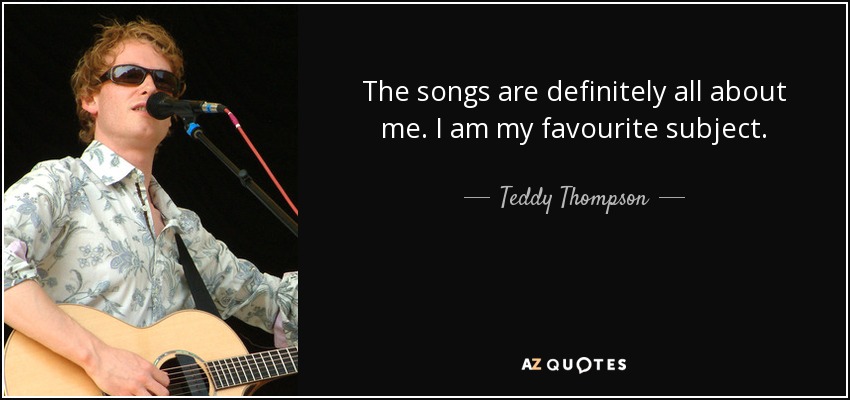 The songs are definitely all about me. I am my favourite subject. - Teddy Thompson