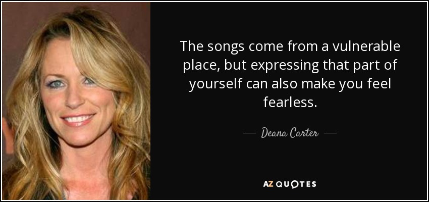 The songs come from a vulnerable place, but expressing that part of yourself can also make you feel fearless. - Deana Carter