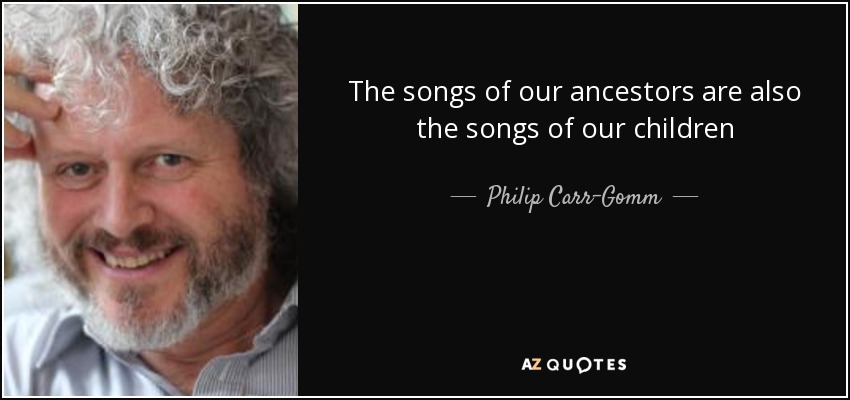 The songs of our ancestors are also the songs of our children - Philip Carr-Gomm