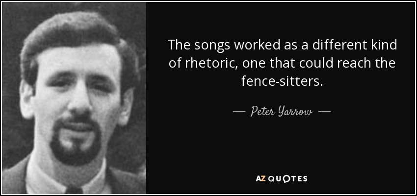 The songs worked as a different kind of rhetoric, one that could reach the fence-sitters. - Peter Yarrow