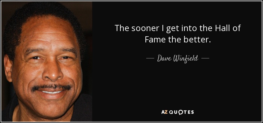 The sooner I get into the Hall of Fame the better. - Dave Winfield