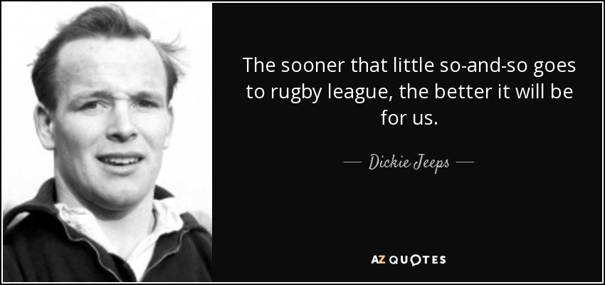 The sooner that little so-and-so goes to rugby league, the better it will be for us. - Dickie Jeeps