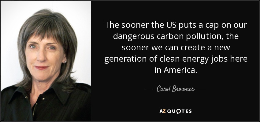 The sooner the US puts a cap on our dangerous carbon pollution, the sooner we can create a new generation of clean energy jobs here in America. - Carol Browner