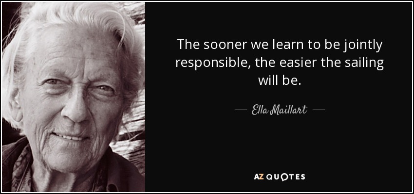 The sooner we learn to be jointly responsible, the easier the sailing will be. - Ella Maillart