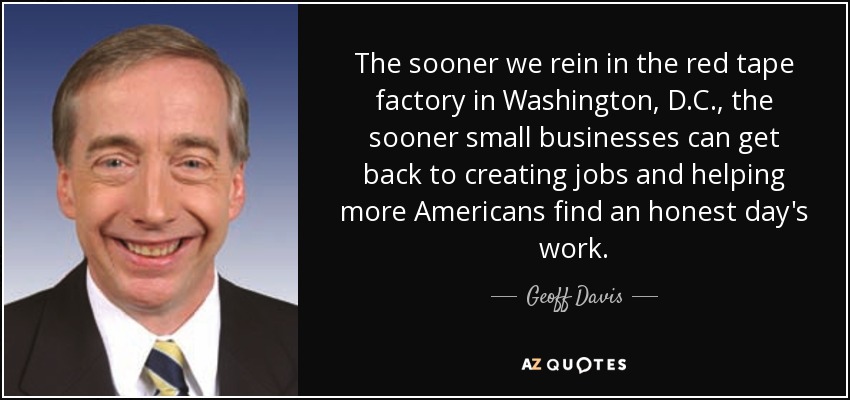 The sooner we rein in the red tape factory in Washington, D.C., the sooner small businesses can get back to creating jobs and helping more Americans find an honest day's work. - Geoff Davis