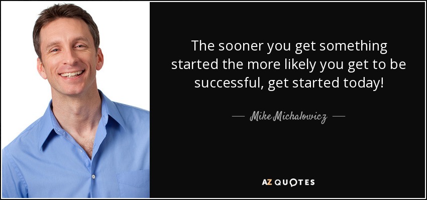 The sooner you get something started the more likely you get to be successful, get started today! - Mike Michalowicz