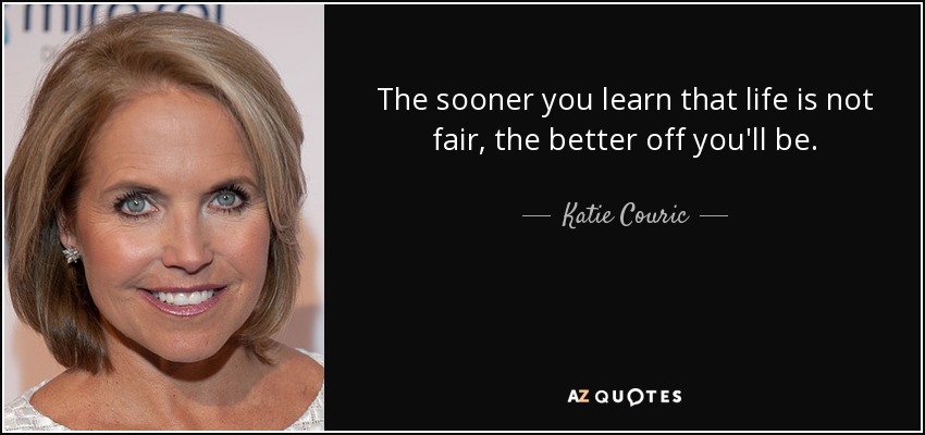 The sooner you learn that life is not fair, the better off you'll be. - Katie Couric