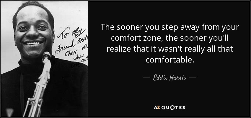 The sooner you step away from your comfort zone, the sooner you'll realize that it wasn't really all that comfortable. - Eddie Harris