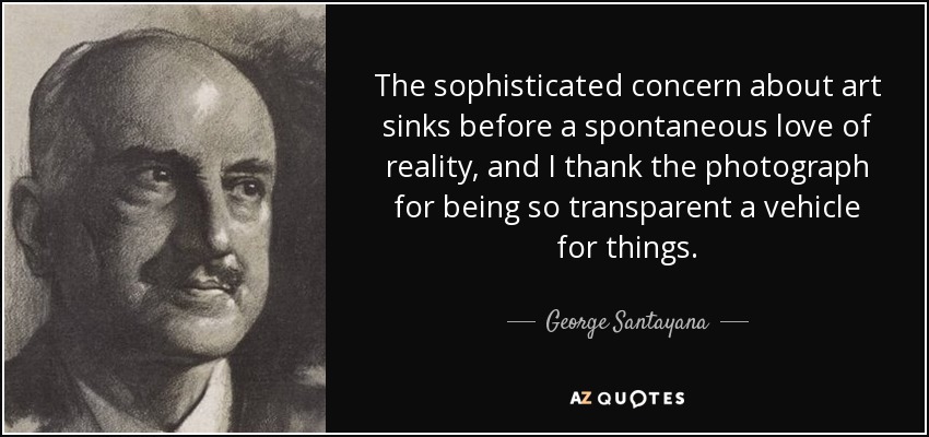 The sophisticated concern about art sinks before a spontaneous love of reality, and I thank the photograph for being so transparent a vehicle for things. - George Santayana