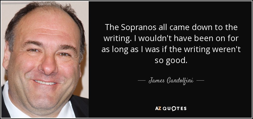 The Sopranos all came down to the writing. I wouldn't have been on for as long as I was if the writing weren't so good. - James Gandolfini