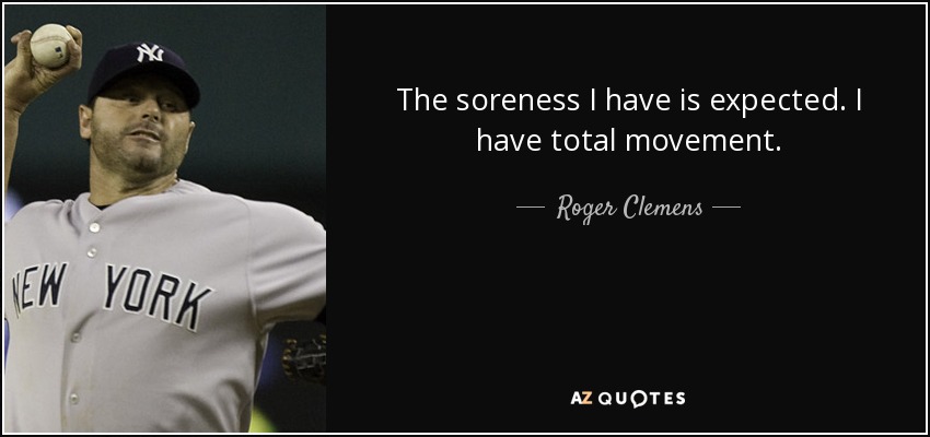 The soreness I have is expected. I have total movement. - Roger Clemens