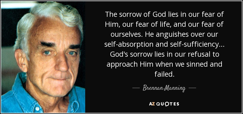 The sorrow of God lies in our fear of Him, our fear of life, and our fear of ourselves. He anguishes over our self-absorption and self-sufficiency... God's sorrow lies in our refusal to approach Him when we sinned and failed. - Brennan Manning