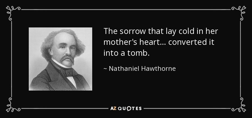 The sorrow that lay cold in her mother's heart... converted it into a tomb. - Nathaniel Hawthorne
