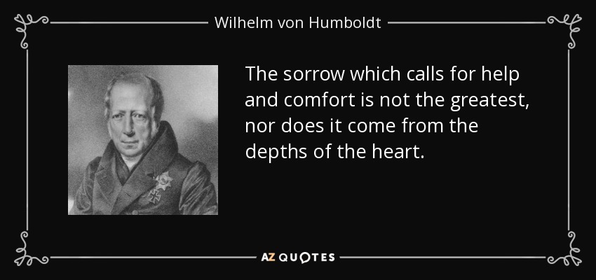 The sorrow which calls for help and comfort is not the greatest, nor does it come from the depths of the heart. - Wilhelm von Humboldt