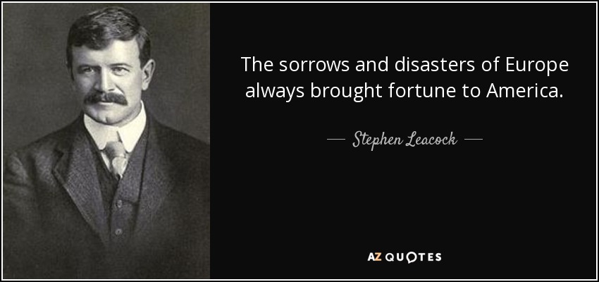 The sorrows and disasters of Europe always brought fortune to America. - Stephen Leacock