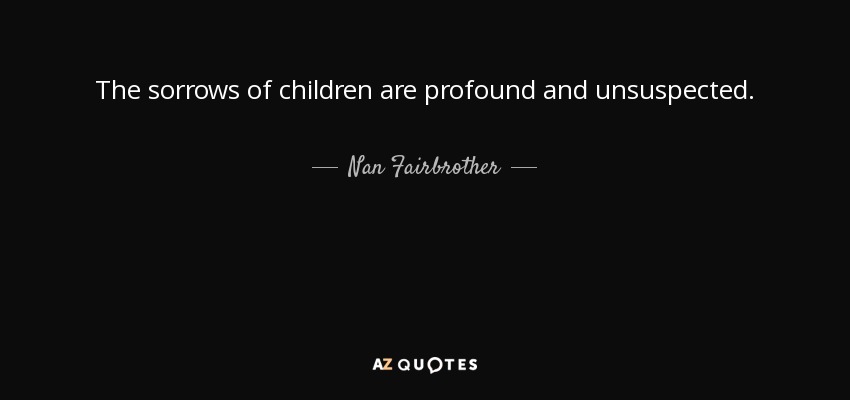 The sorrows of children are profound and unsuspected. - Nan Fairbrother
